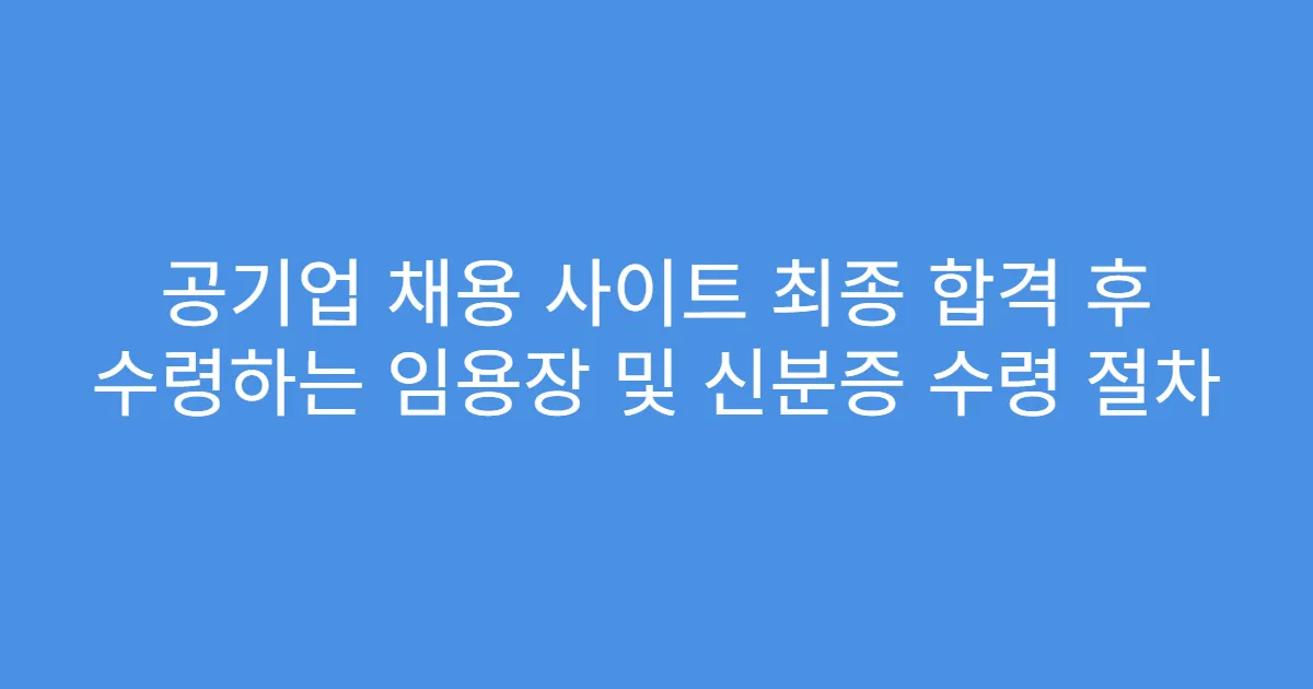 공기업 채용 사이트 최종 합격 후 수령하는 임용장 및 신분증 수령 절차