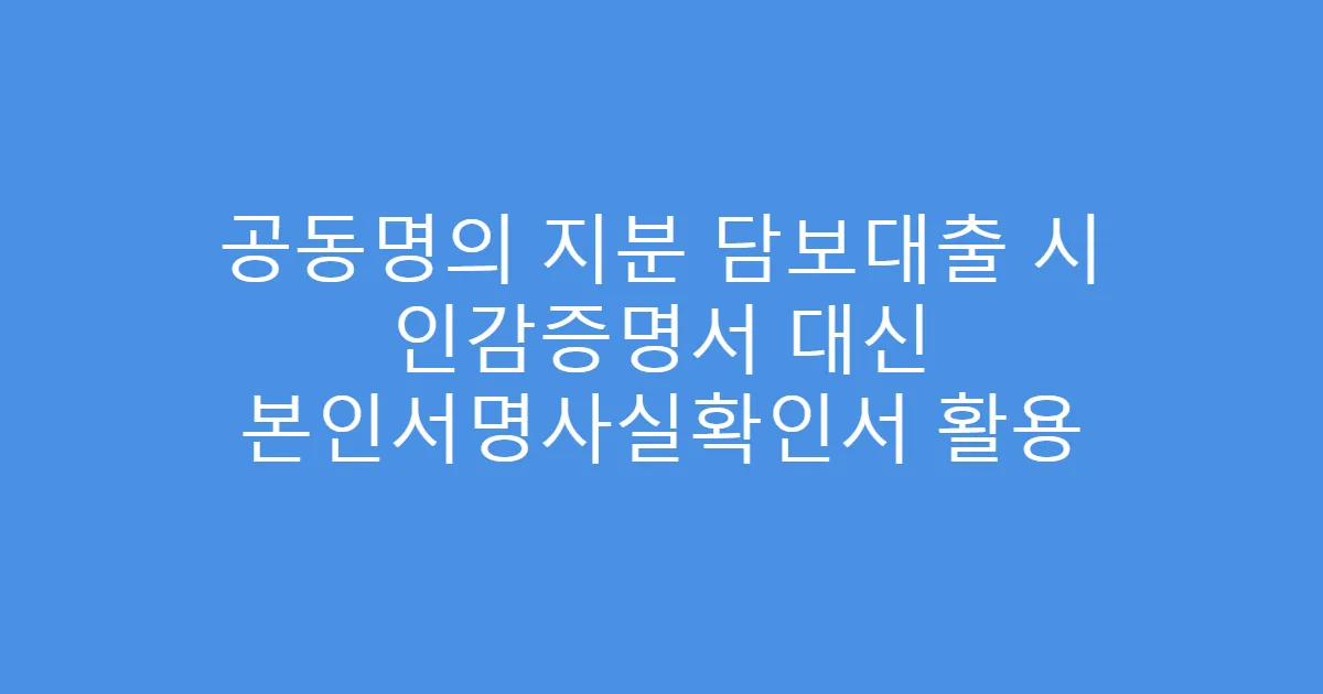 공동명의 지분 담보대출 시 인감증명서 대신 본인서명사실확인서 활용
