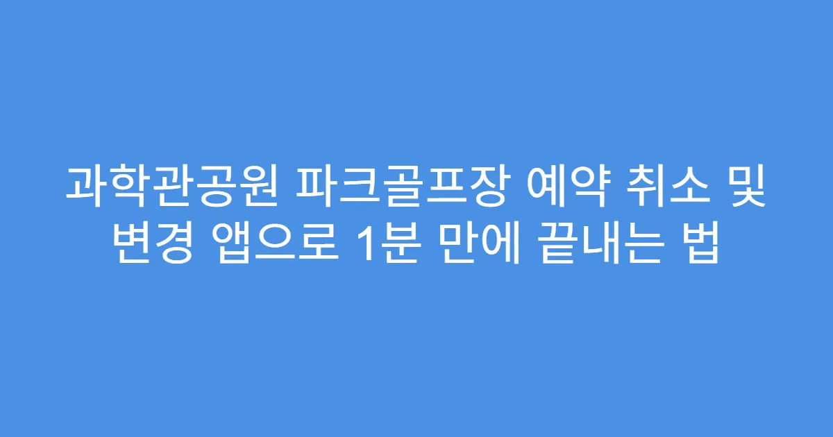 과학관공원 파크골프장 예약 취소 및 변경 앱으로 1분 만에 끝내는 법
