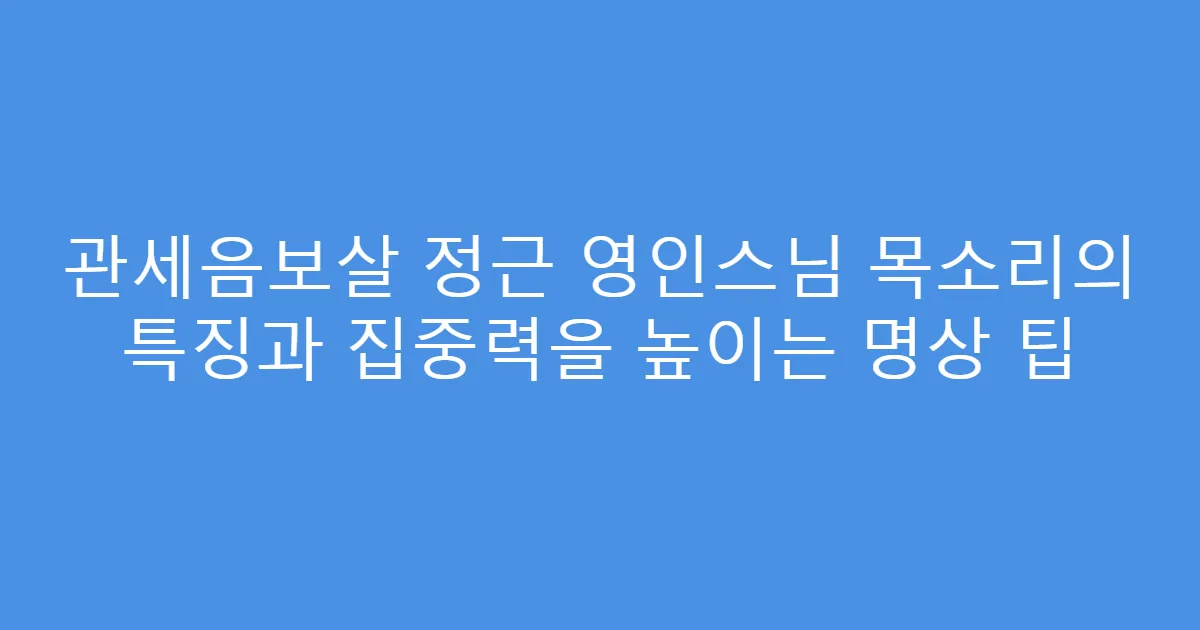 관세음보살 정근 영인스님 목소리의 특징과 집중력을 높이는 명상 팁