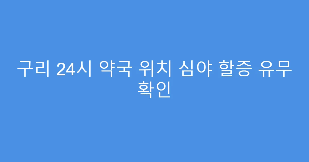 구리 24시 약국 위치 심야 할증 유무 확인