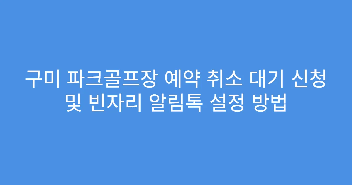 구미 파크골프장 예약 취소 대기 신청 및 빈자리 알림톡 설정 방법