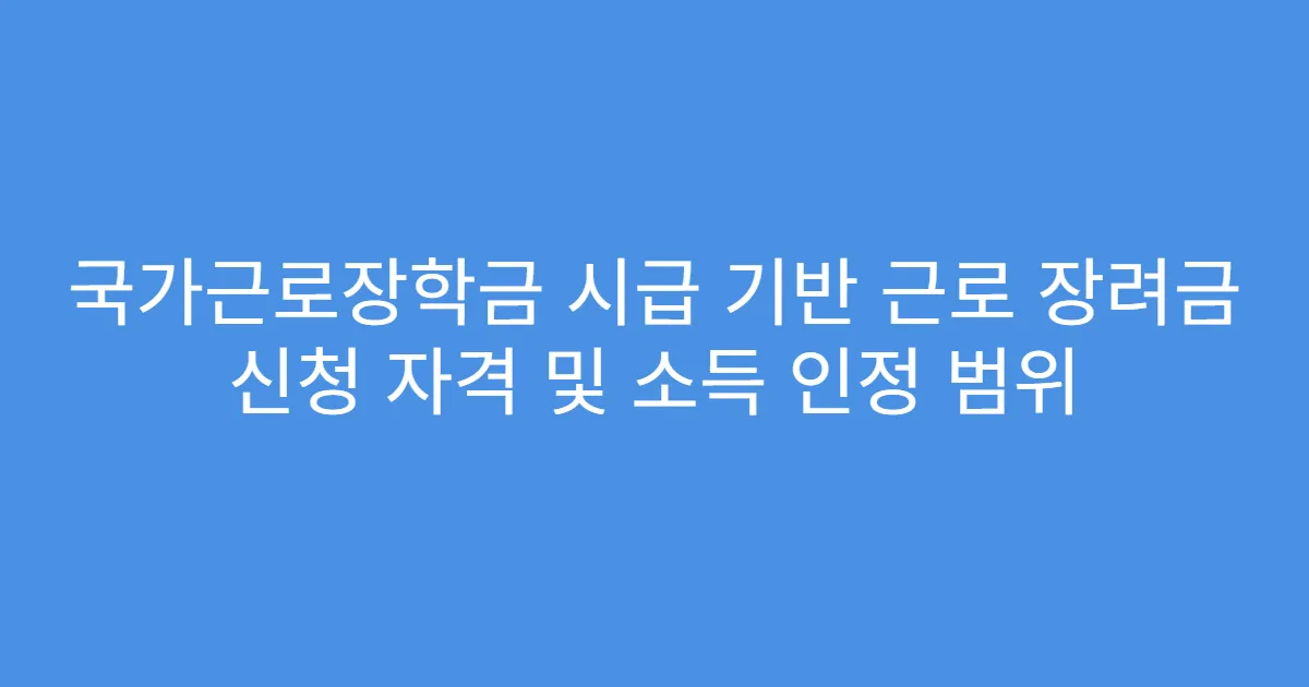 국가근로장학금 시급 기반 근로 장려금 신청 자격 및 소득 인정 범위