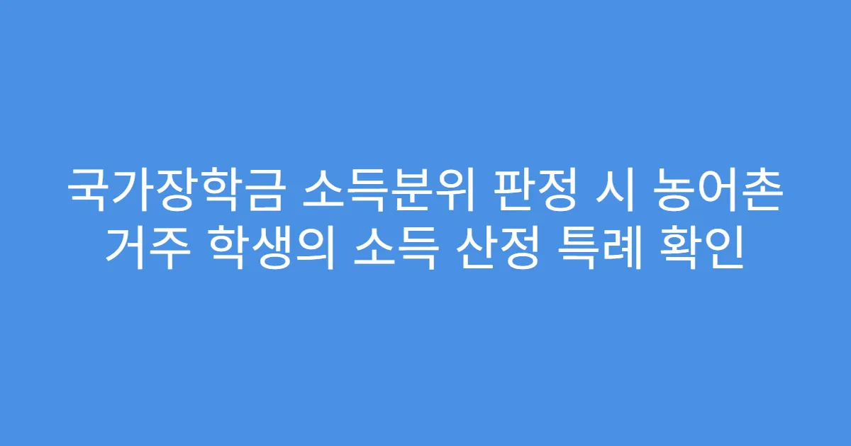 국가장학금 소득분위 판정 시 농어촌 거주 학생의 소득 산정 특례 확인