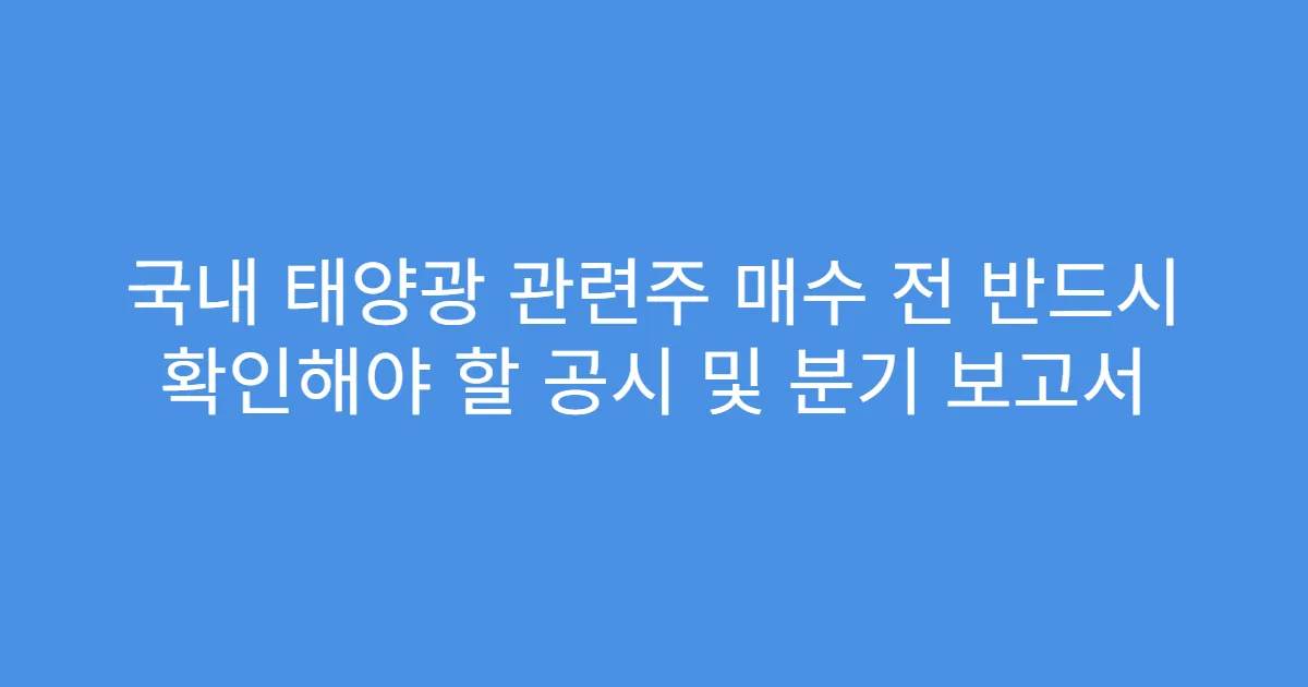 국내 태양광 관련주 매수 전 반드시 확인해야 할 공시 및 분기 보고서