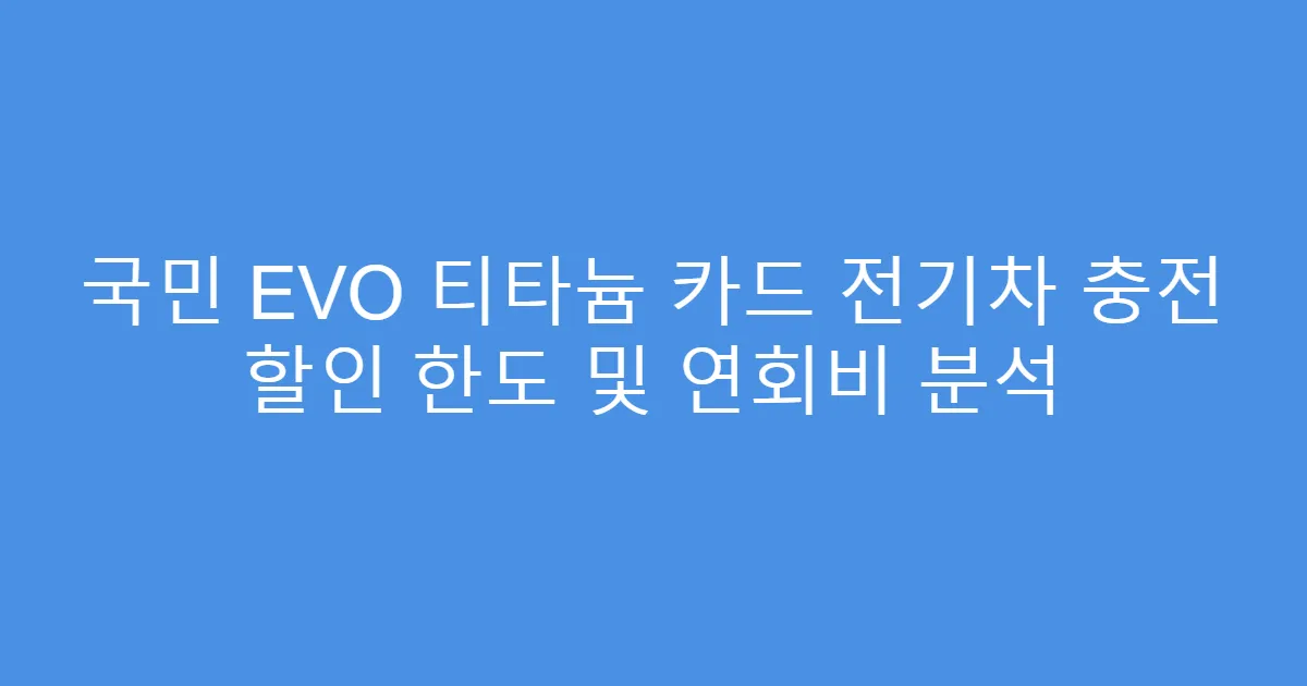 국민 EVO 티타늄 카드 전기차 충전 할인 한도 및 연회비 분석