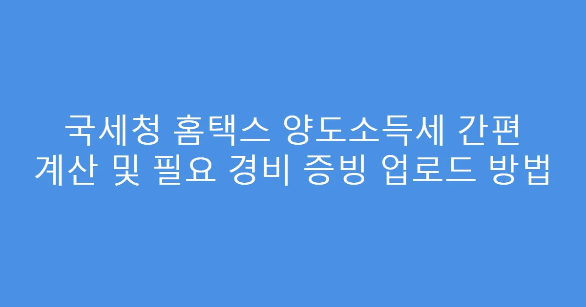국세청 홈택스 양도소득세 간편 계산 및 필요 경비 증빙 업로드 방법