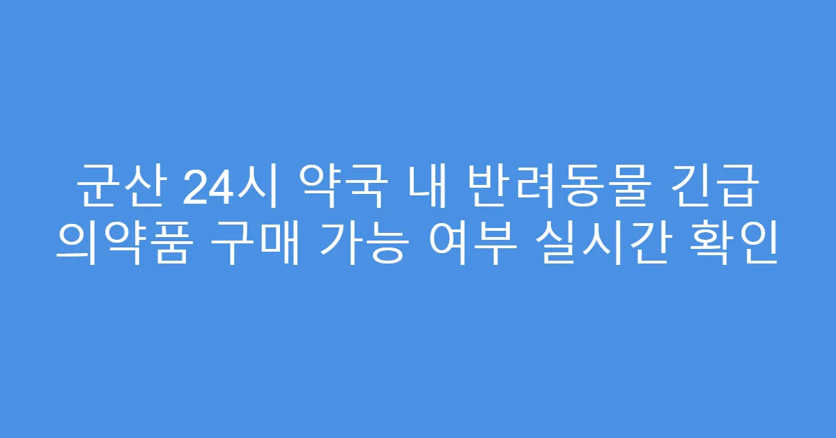 군산 24시 약국 내 반려동물 긴급 의약품 구매 가능 여부 실시간 확인
