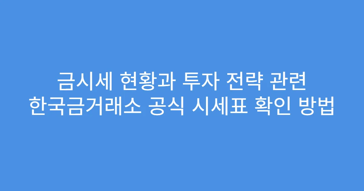 금시세 현황과 투자 전략 관련 한국금거래소 공식 시세표 확인 방법