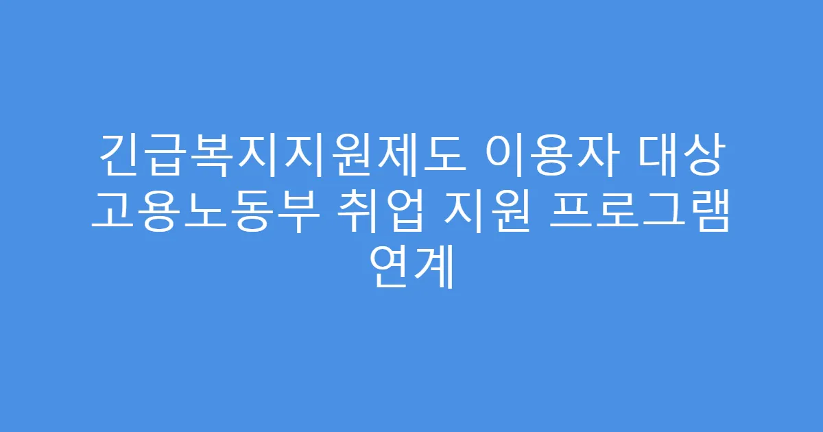 긴급복지지원제도 이용자 대상 고용노동부 취업 지원 프로그램 연계