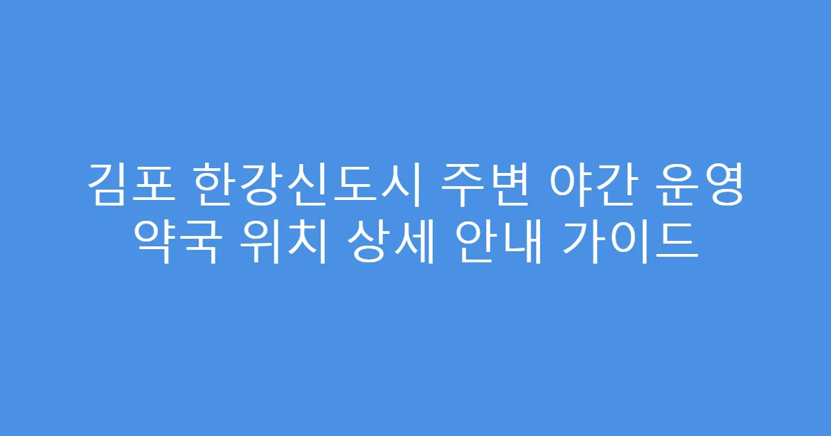 김포 한강신도시 주변 야간 운영 약국 위치 상세 안내 가이드