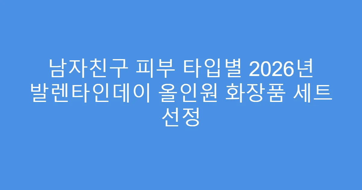 남자친구 피부 타입별 2026년 발렌타인데이 올인원 화장품 세트 선정