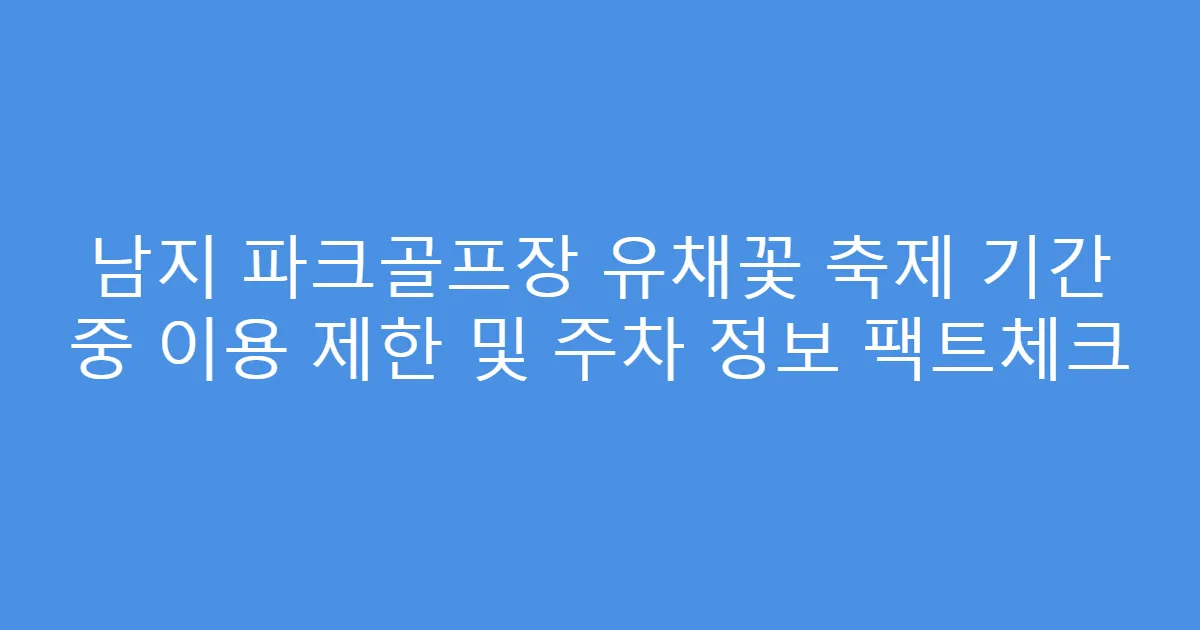 남지 파크골프장 유채꽃 축제 기간 중 이용 제한 및 주차 정보 팩트체크