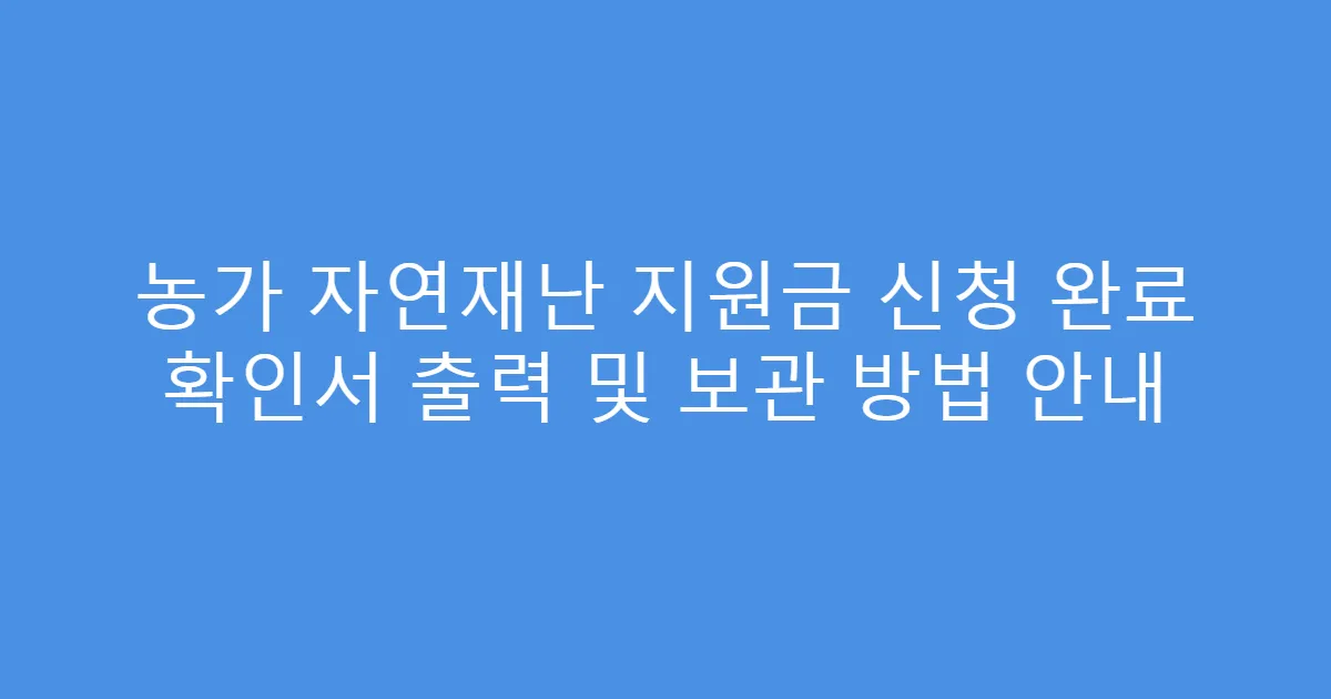농가 자연재난 지원금 신청 완료 확인서 출력 및 보관 방법 안내