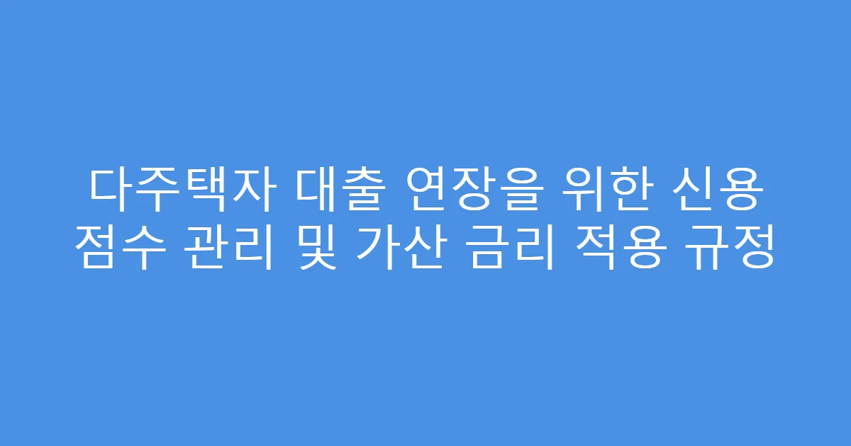 다주택자 대출 연장을 위한 신용 점수 관리 및 가산 금리 적용 규정
