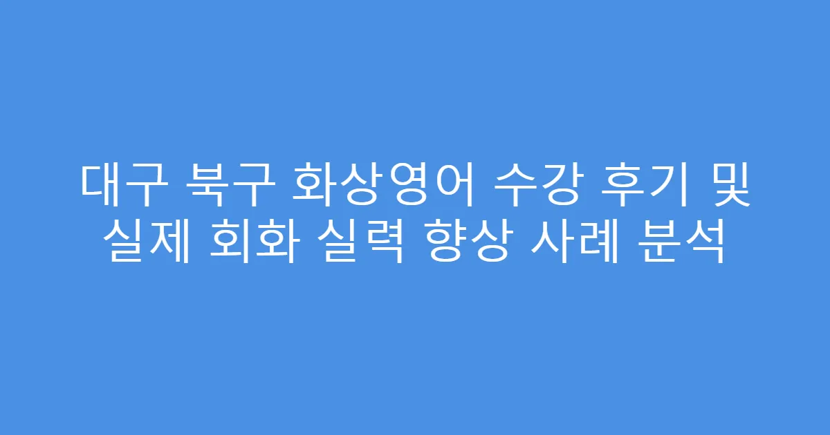 대구 북구 화상영어 수강 후기 및 실제 회화 실력 향상 사례 분석