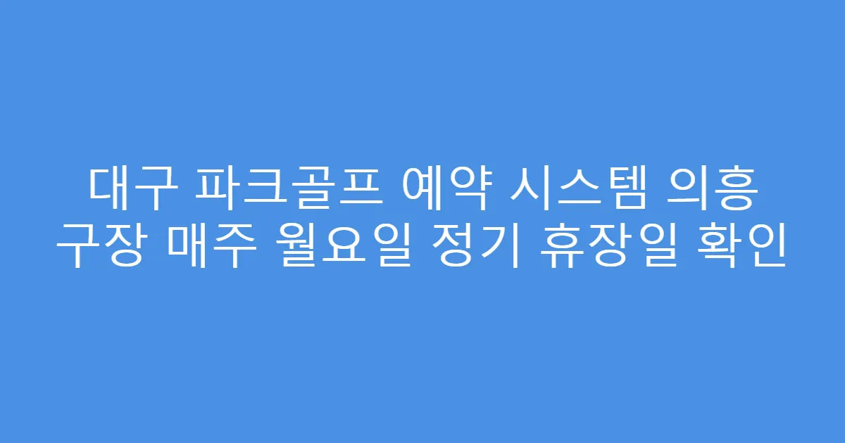 대구 파크골프 예약 시스템 의흥 구장 매주 월요일 정기 휴장일 확인
