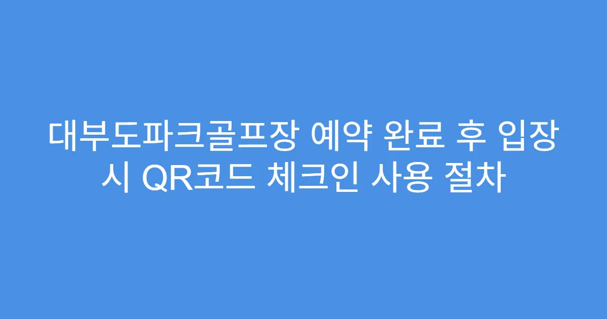 대부도파크골프장 예약 완료 후 입장 시 QR코드 체크인 사용 절차