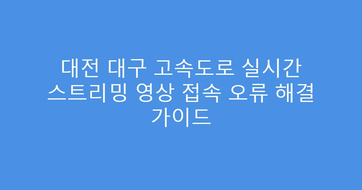 대전 대구 고속도로 실시간 스트리밍 영상 접속 오류 해결 가이드