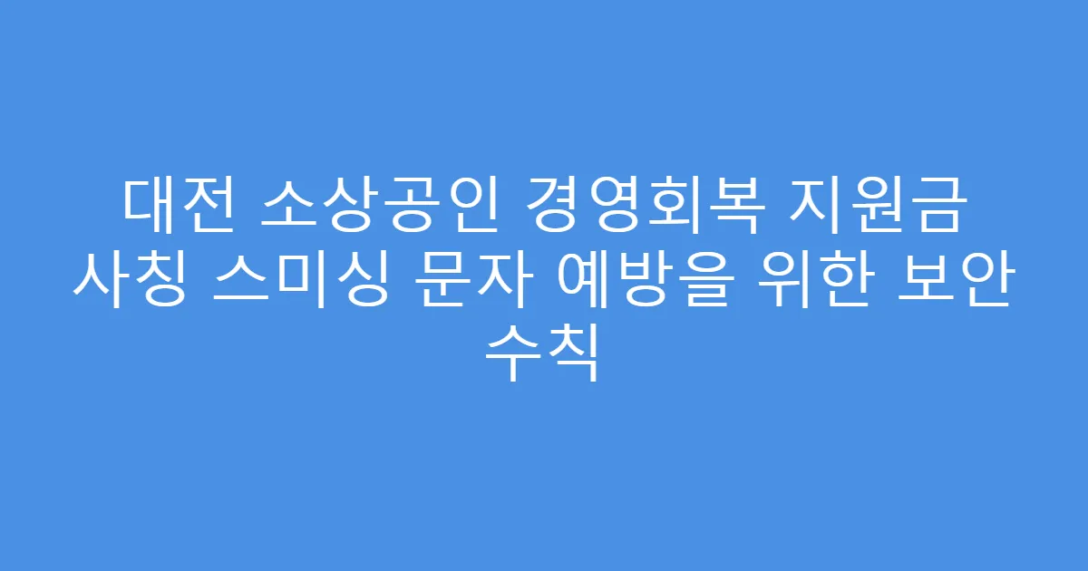 대전 소상공인 경영회복 지원금 사칭 스미싱 문자 예방을 위한 보안 수칙