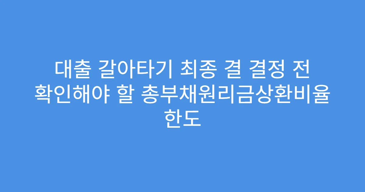 대출 갈아타기 최종 결 결정 전 확인해야 할 총부채원리금상환비율 한도