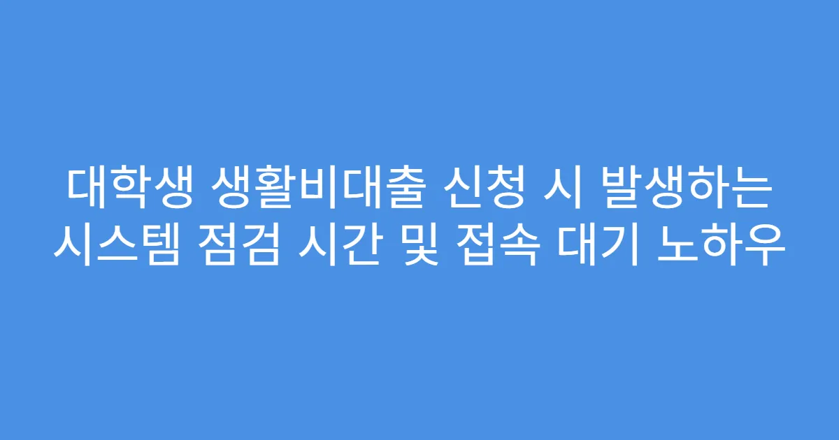 대학생 생활비대출 신청 시 발생하는 시스템 점검 시간 및 접속 대기 노하우