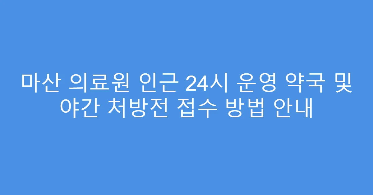 마산 의료원 인근 24시 운영 약국 및 야간 처방전 접수 방법 안내