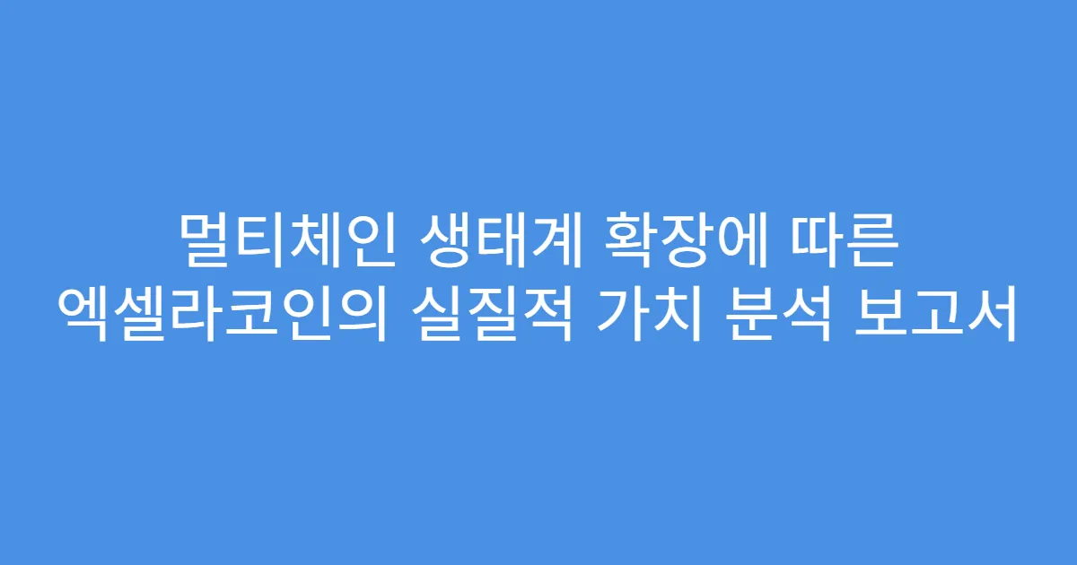 멀티체인 생태계 확장에 따른 엑셀라코인의 실질적 가치 분석 보고서