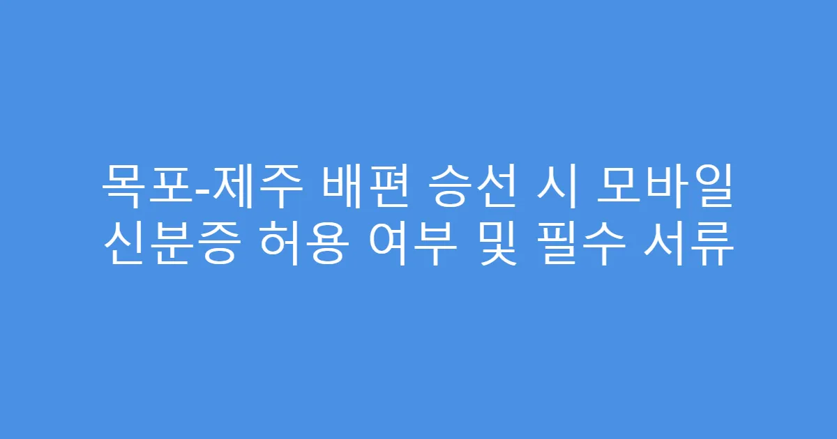 목포-제주 배편 승선 시 모바일 신분증 허용 여부 및 필수 서류