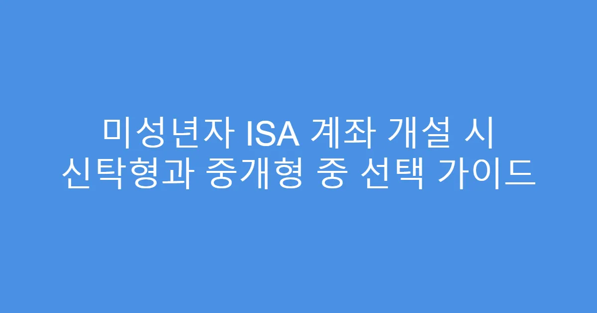 미성년자 ISA 계좌 개설 시 신탁형과 중개형 중 선택 가이드