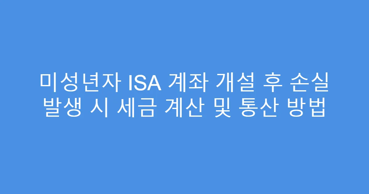 미성년자 ISA 계좌 개설 후 손실 발생 시 세금 계산 및 통산 방법