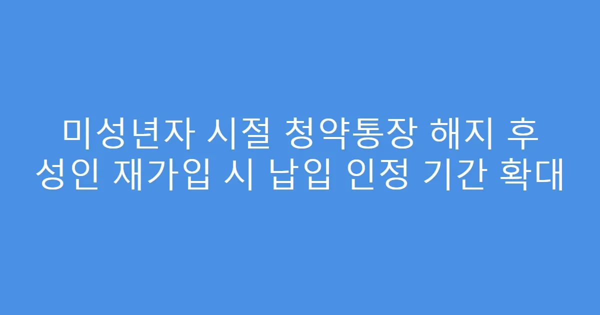 미성년자 시절 청약통장 해지 후 성인 재가입 시 납입 인정 기간 확대