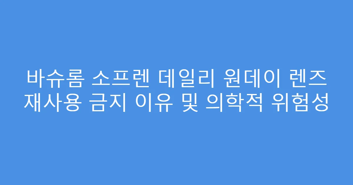 바슈롬 소프렌 데일리 원데이 렌즈 재사용 금지 이유 및 의학적 위험성