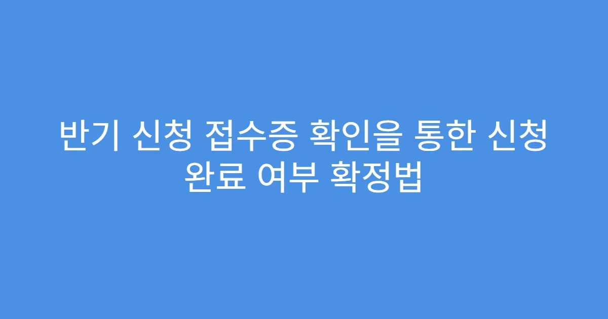 반기 신청 접수증 확인을 통한 신청 완료 여부 확정법