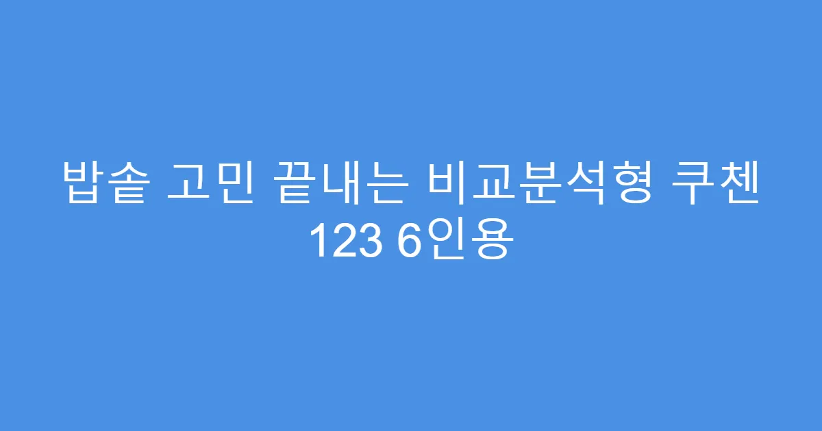 밥솥 고민 끝내는 비교분석형 쿠첸 123 6인용
