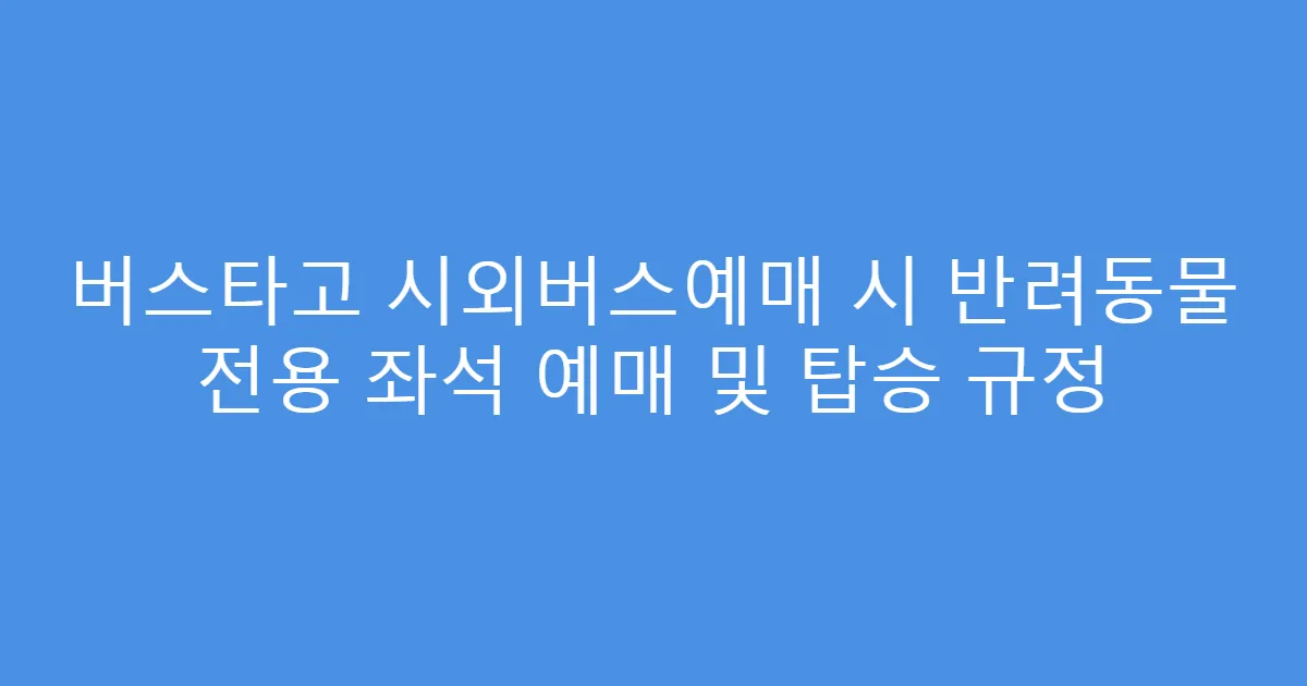 버스타고 시외버스예매 시 반려동물 전용 좌석 예매 및 탑승 규정