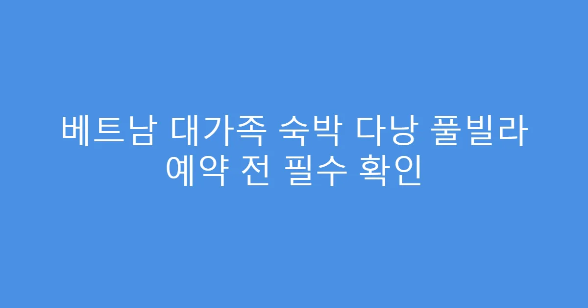 베트남 대가족 숙박 다낭 풀빌라 예약 전 필수 확인