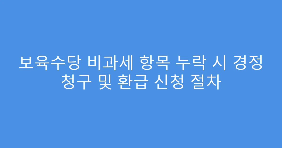 보육수당 비과세 항목 누락 시 경정 청구 및 환급 신청 절차