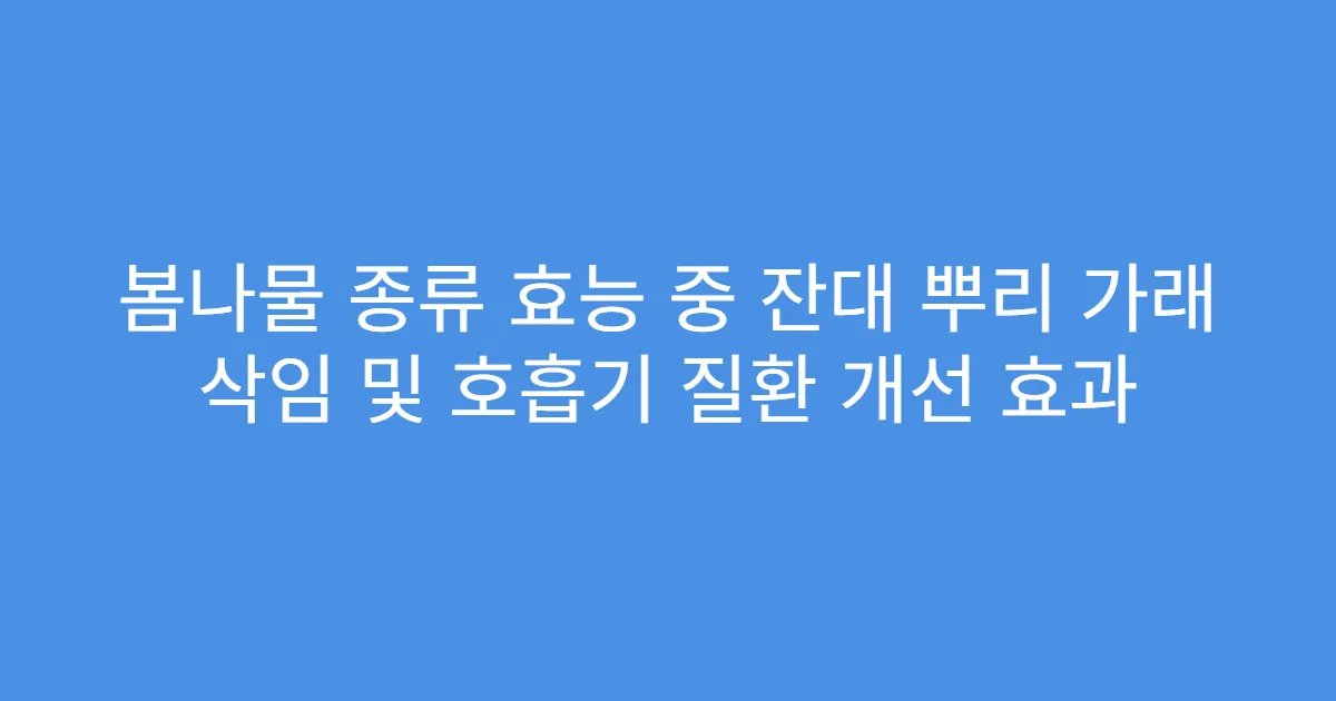 봄나물 종류 효능 중 잔대 뿌리 가래 삭임 및 호흡기 질환 개선 효과