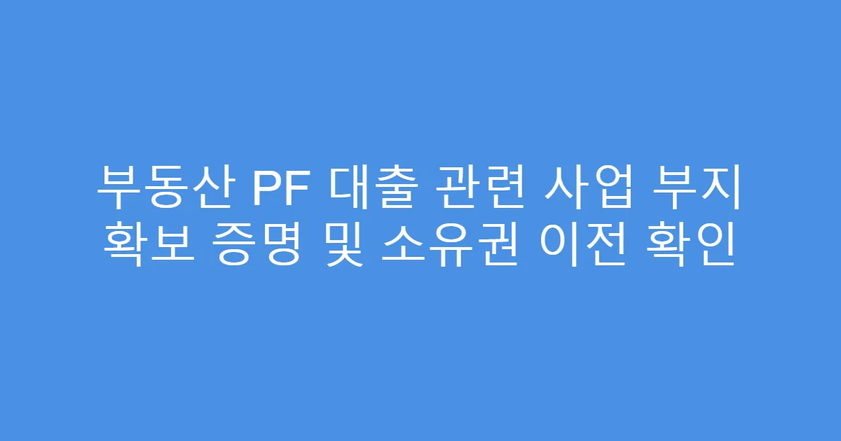 부동산 PF 대출 관련 사업 부지 확보 증명 및 소유권 이전 확인