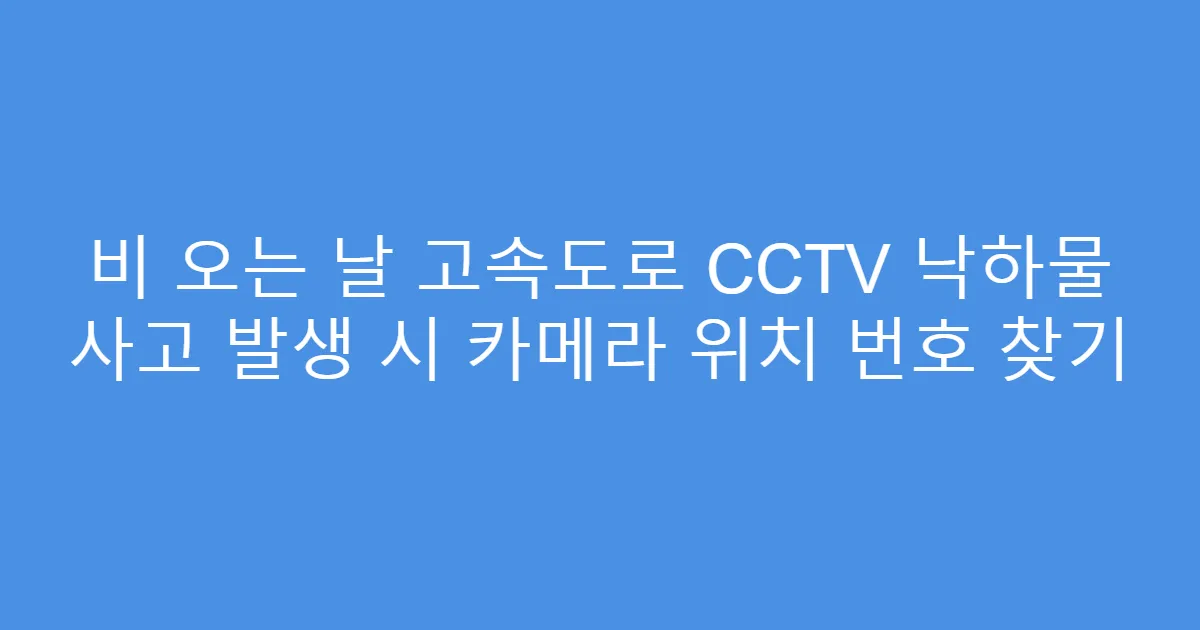 비 오는 날 고속도로 CCTV 낙하물 사고 발생 시 카메라 위치 번호 찾기