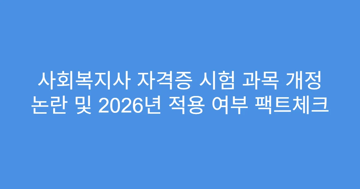 사회복지사 자격증 시험 과목 개정 논란 및 2026년 적용 여부 팩트체크