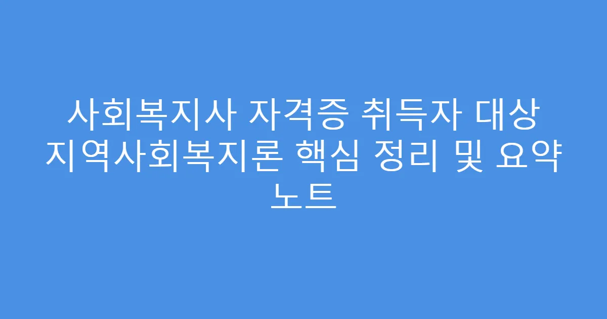 사회복지사 자격증 취득자 대상 지역사회복지론 핵심 정리 및 요약 노트