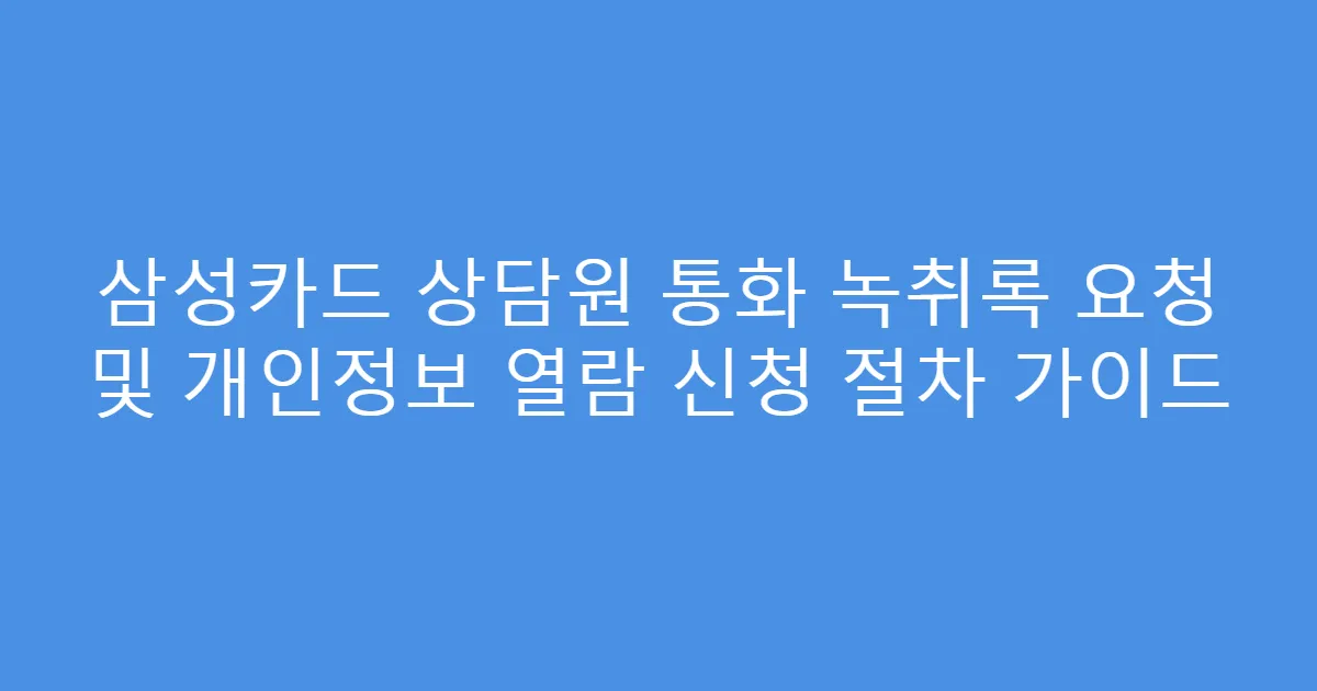 삼성카드 상담원 통화 녹취록 요청 및 개인정보 열람 신청 절차 가이드