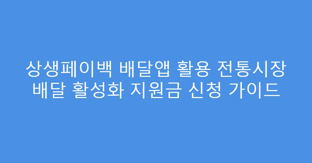 상생페이백 배달앱 활용 전통시장 배달 활성화 지원금 신청 가이드