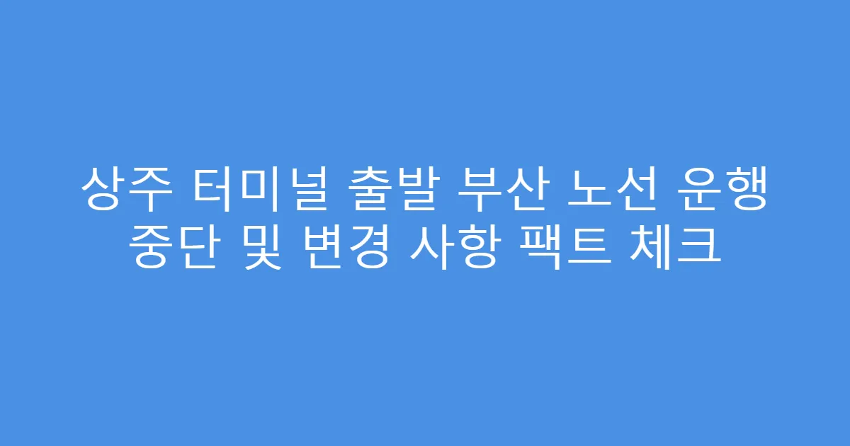 상주 터미널 출발 부산 노선 운행 중단 및 변경 사항 팩트 체크