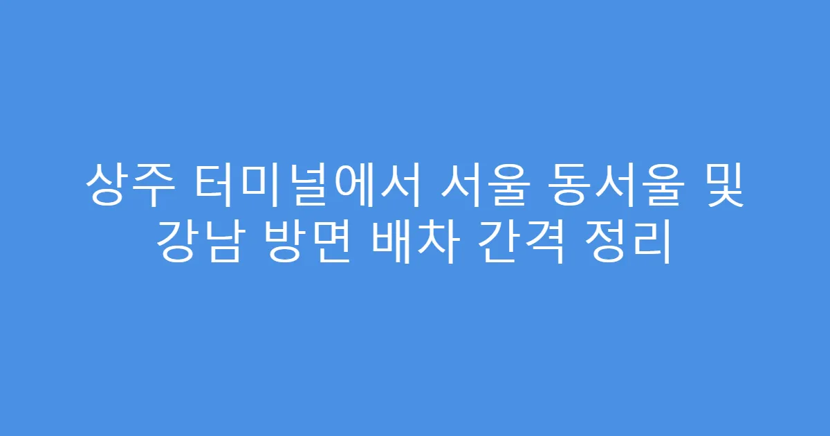 상주 터미널에서 서울 동서울 및 강남 방면 배차 간격 정리