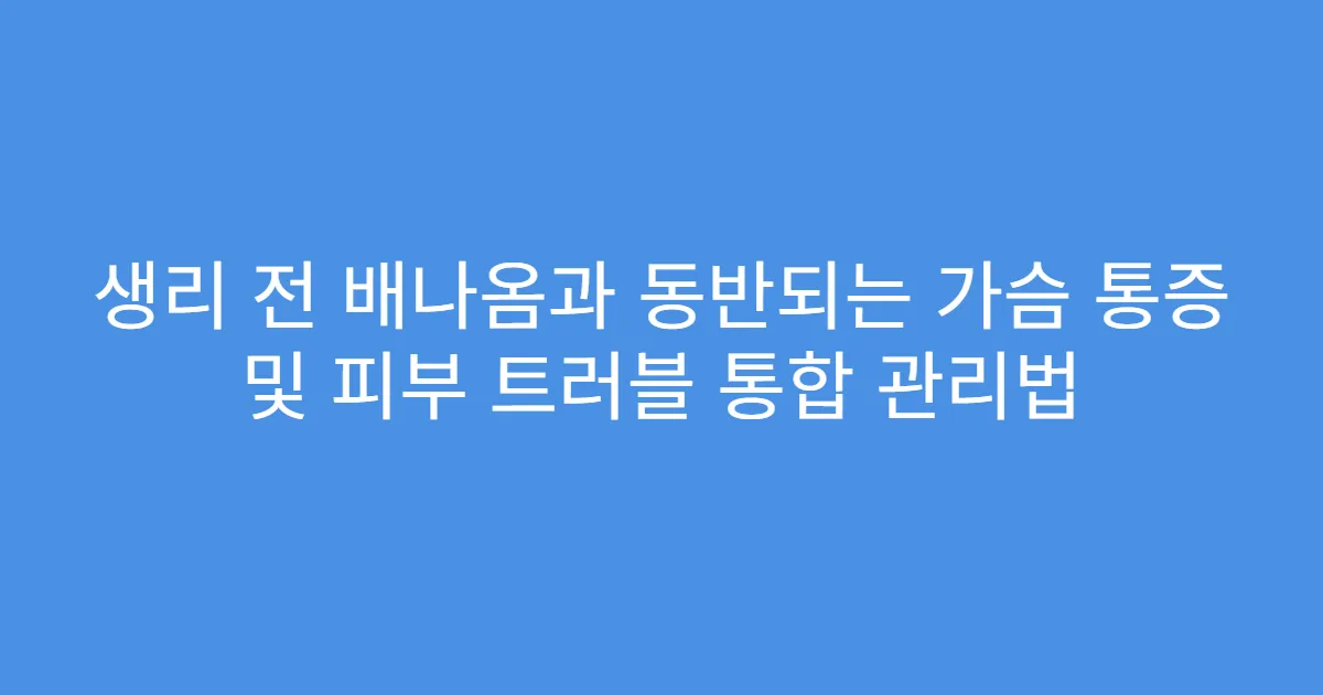 생리 전 배나옴과 동반되는 가슴 통증 및 피부 트러블 통합 관리법