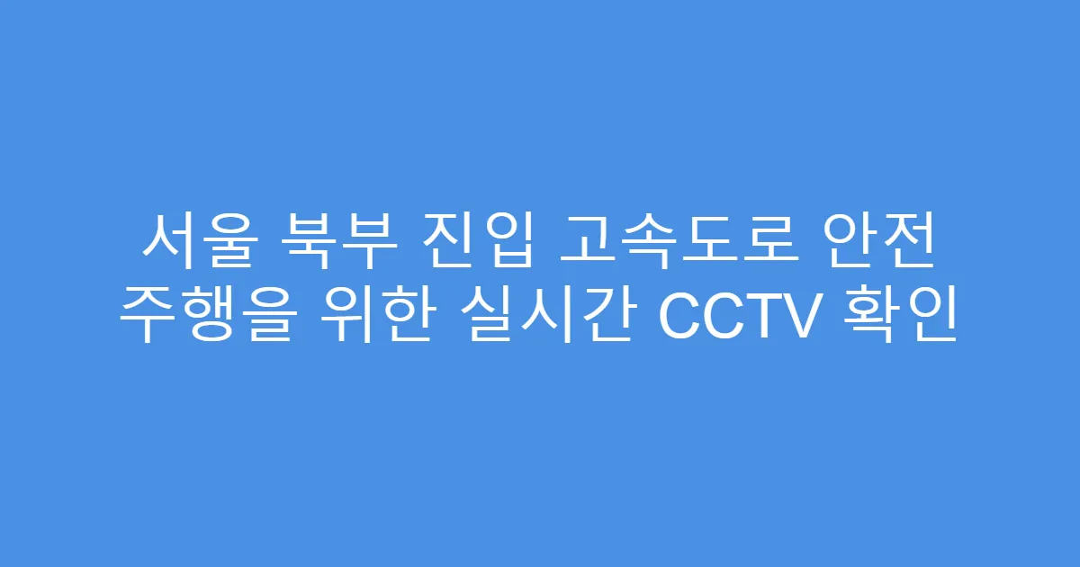 서울 북부 진입 고속도로 안전 주행을 위한 실시간 CCTV 확인