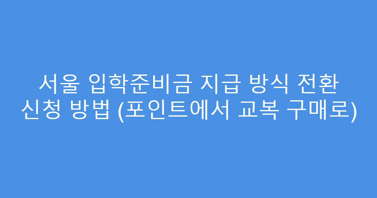 서울 입학준비금 지급 방식 전환 신청 방법 (포인트에서 교복 구매로)